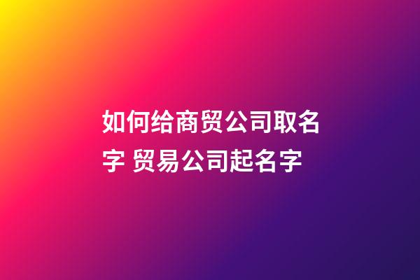 如何给商贸公司取名字 贸易公司起名字-第1张-公司起名-玄机派